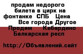 продам недорого 3 билета в цирк на фонтанке, СПБ › Цена ­ 2 000 - Все города Другое » Продам   . Кабардино-Балкарская респ.